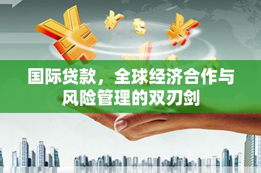 于洪国际贷款，全球经济合作与风险管理的双刃剑