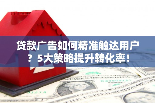 于洪贷款广告如何精准触达用户？5大策略提升转化率！