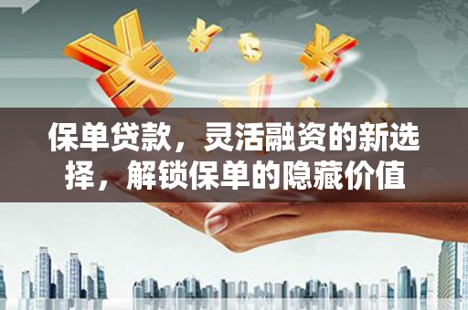 于洪保单贷款，灵活融资的新选择，解锁保单的隐藏价值