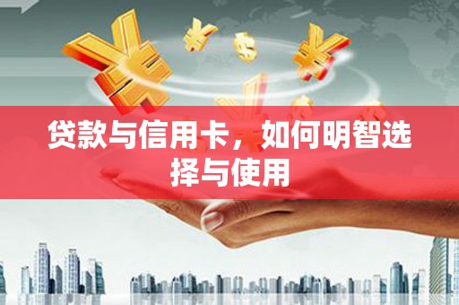 于洪贷款与信用卡，如何明智选择与使用