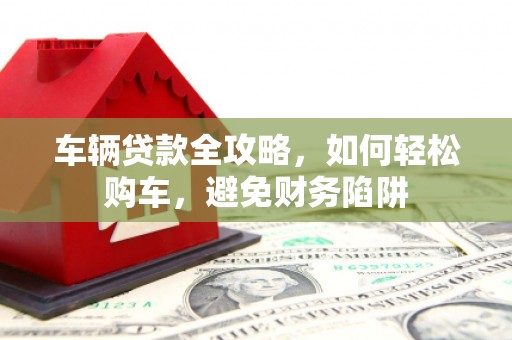 于洪车辆贷款全攻略，如何轻松购车，避免财务陷阱