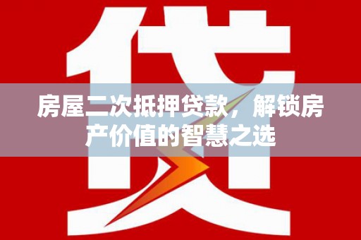 于洪房屋二次抵押贷款，解锁房产价值的智慧之选