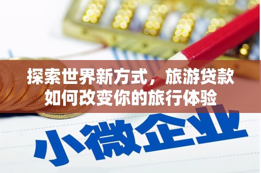 于洪探索世界新方式，旅游贷款如何改变你的旅行体验