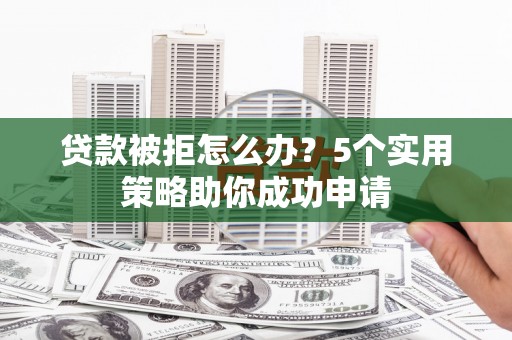 于洪贷款被拒怎么办？5个实用策略助你成功申请