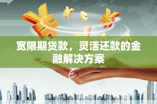 于洪宽限期贷款，灵活还款的金融解决方案