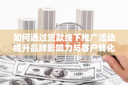 于洪如何通过贷款线下推广活动提升品牌影响力与客户转化率