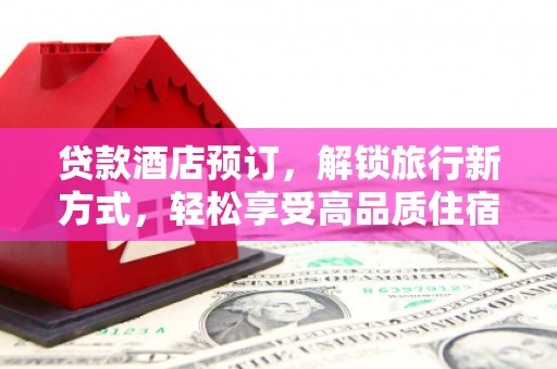 于洪贷款酒店预订，解锁旅行新方式，轻松享受高品质住宿