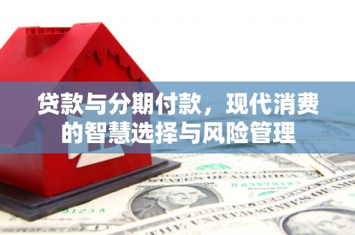 于洪贷款与分期付款，现代消费的智慧选择与风险管理