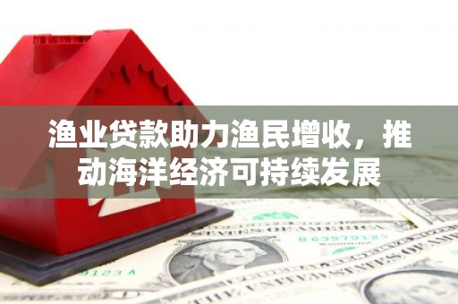 于洪渔业贷款助力渔民增收，推动海洋经济可持续发展