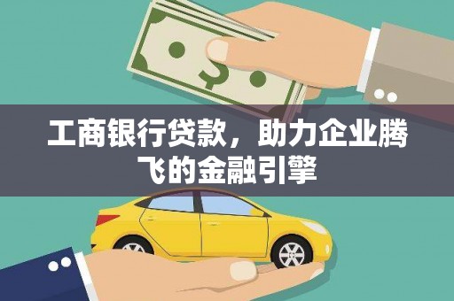 于洪工商银行贷款，助力企业腾飞的金融引擎