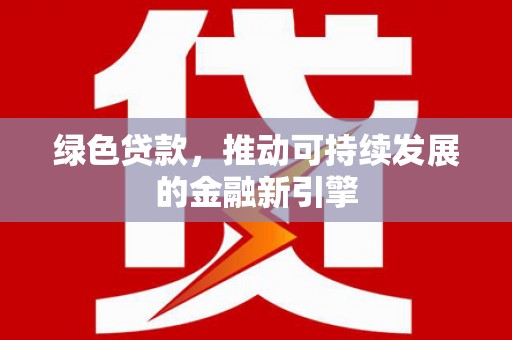 于洪绿色贷款，推动可持续发展的金融新引擎