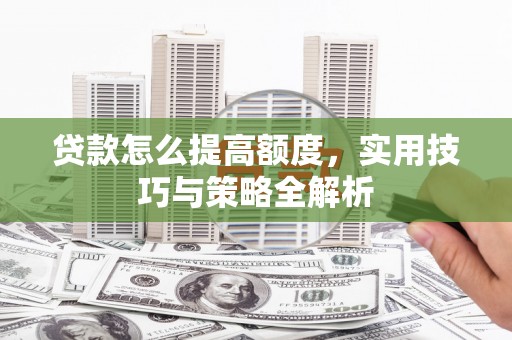于洪贷款怎么提高额度，实用技巧与策略全解析