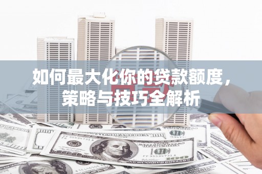 于洪如何最大化你的贷款额度，策略与技巧全解析