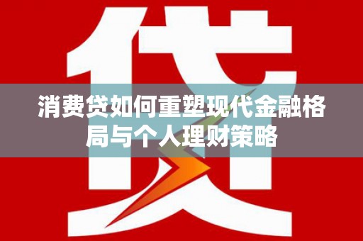 于洪消费贷如何重塑现代金融格局与个人理财策略