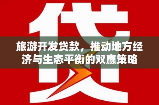 于洪旅游开发贷款，推动地方经济与生态平衡的双赢策略