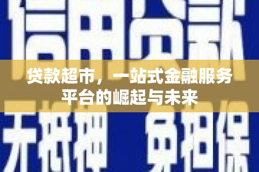 于洪贷款超市，一站式金融服务平台的崛起与未来