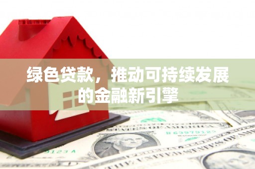 于洪绿色贷款，推动可持续发展的金融新引擎