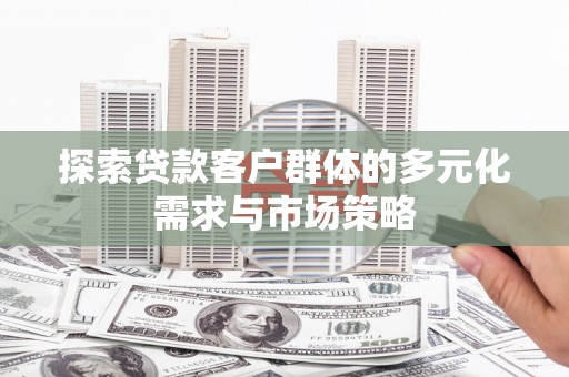 于洪探索贷款客户群体的多元化需求与市场策略