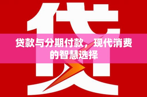 于洪贷款与分期付款，现代消费的智慧选择