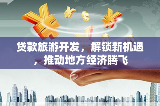 于洪贷款旅游开发，解锁新机遇，推动地方经济腾飞