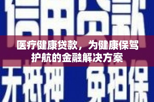 于洪医疗健康贷款，为健康保驾护航的金融解决方案