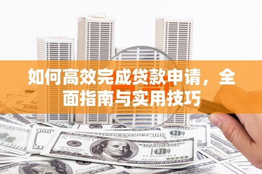 于洪如何高效完成贷款申请，全面指南与实用技巧