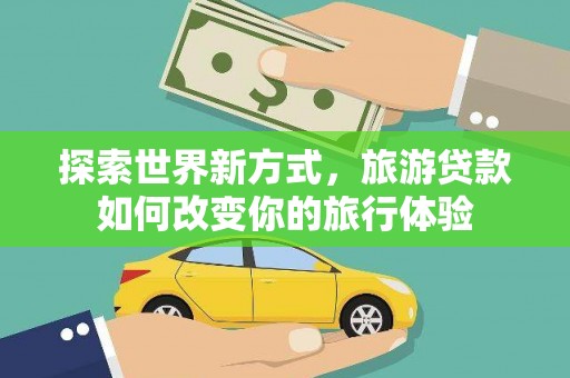 于洪探索世界新方式，旅游贷款如何改变你的旅行体验