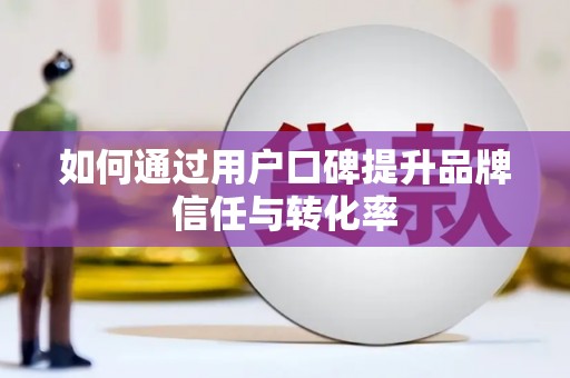 于洪如何通过用户口碑提升品牌信任与转化率