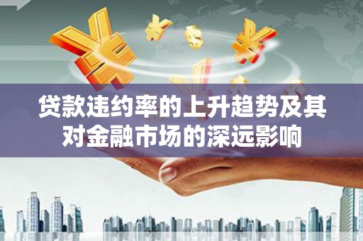 于洪贷款违约率的上升趋势及其对金融市场的深远影响